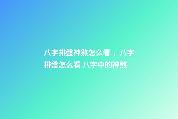 八字排盤神煞怎么看，八字排盤怎么看 八字中的神煞